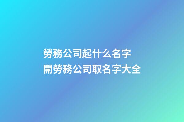 勞務公司起什么名字 開勞務公司取名字大全-第1張-公司起名-玄機派